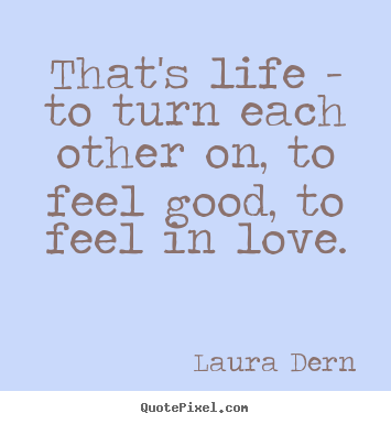 Life quote - That's life - to turn each other on, to feel good,..