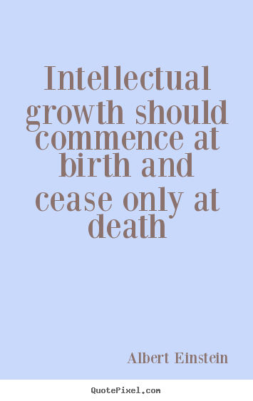 Life quote - Intellectual growth should commence at birth and cease..