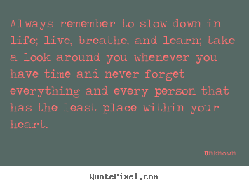 Unknown picture quotes - Always remember to slow down in life; live, breathe, and learn;.. - Life quote