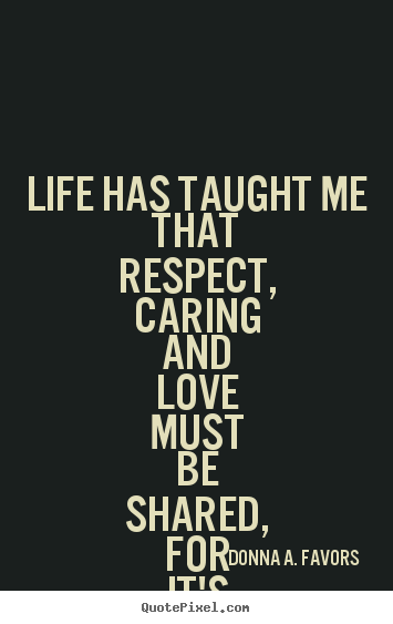 Donna A. Favors picture quotes - Life has taught me that respect, caring.. - Life quotes