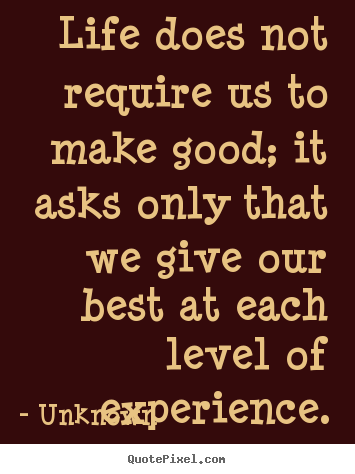 Life does not require us to make good; it asks only that we give our.. Unknown greatest life quotes