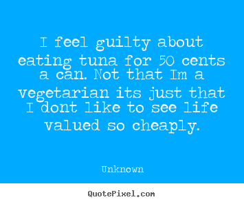 Quotes about life - I feel guilty about eating tuna for 50 cents..