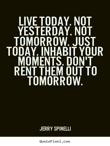 Live today. not yesterday. not tomorrow. just today. inhabit your moments... Jerry Spinelli greatest life quote