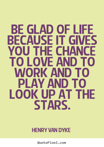 Quotes about life - Be glad of life because it gives you the..