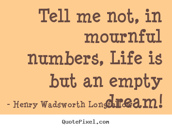 Life quotes - Tell me not, in mournful numbers, life is but an..