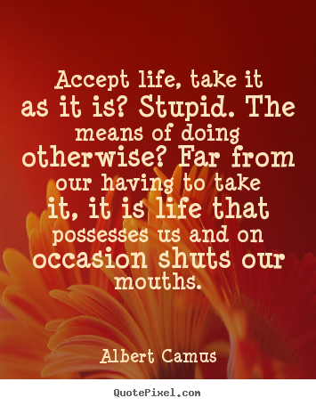 Accept life, take it as it is? stupid. the means of doing.. Albert Camus popular life quotes