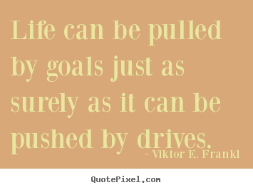 Quote about life - Life can be pulled by goals just as surely as it can be pushed..