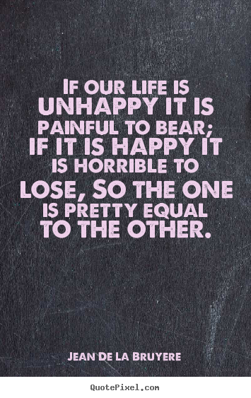 Diy photo quote about life - If our life is unhappy it is painful to bear;..