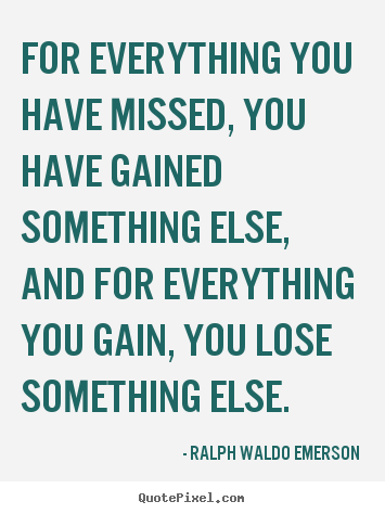 Life quotes - For everything you have missed, you have gained something else, and..