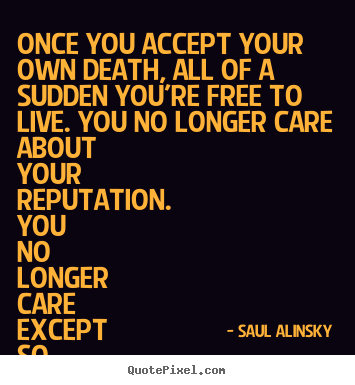 Saul Alinsky picture quotes - Once you accept your own death, all of a sudden you're free to live... - Life quote