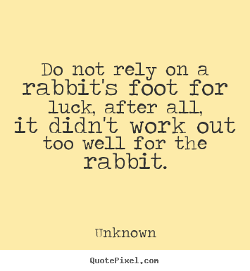 Do not rely on a rabbit's foot for luck, after.. Unknown great life quotes