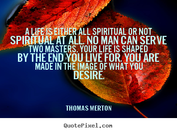 Life quotes - A life is either all spiritual or not spiritual..