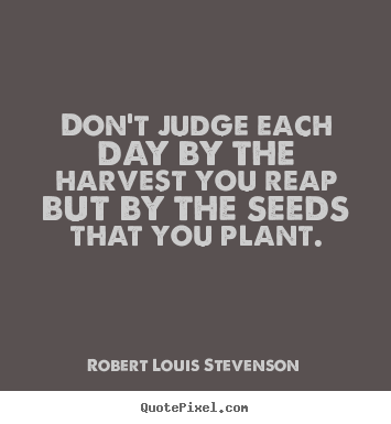 How to design picture quotes about life - Don't judge each day by the harvest you reap but by the..