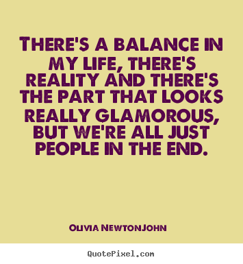 Olivia Newton-John picture quotes - There's a balance in my life, there's reality and there's the part.. - Life quotes