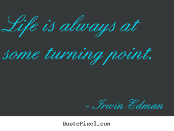 Life is always at some turning point. Irwin Edman  life quotes