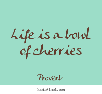 Life is a bowl of cherries Proverb good life sayings