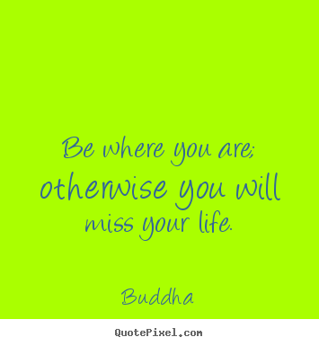 Quotes about life - Be where you are; otherwise you will miss your life.