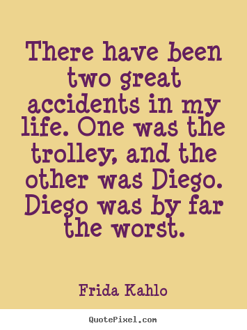 There have been two great accidents in my life. one was the trolley,.. Frida Kahlo great life quote