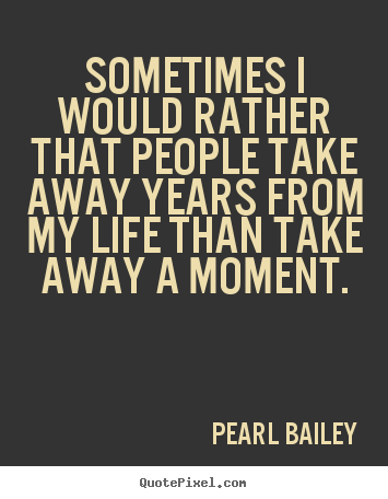 Pearl Bailey picture quotes - Sometimes i would rather that people take away years from my life.. - Life quotes