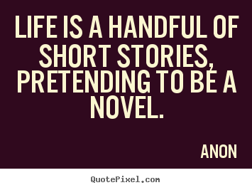 Life is a handful of short stories, pretending.. Anon  life quotes