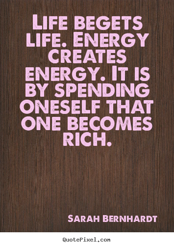 Life begets life. energy creates energy. it is by spending oneself.. Sarah Bernhardt popular life quote