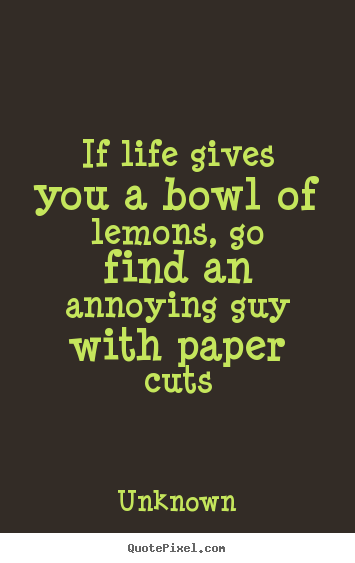 If life gives you a bowl of lemons, go find an annoying.. Unknown greatest life quotes
