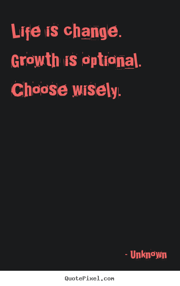 Unknown picture quotes - Life is change. growth is optional. choose wisely. - Life quote