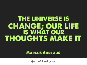 Create graphic picture quotes about life - The universe is change; our life is what our..