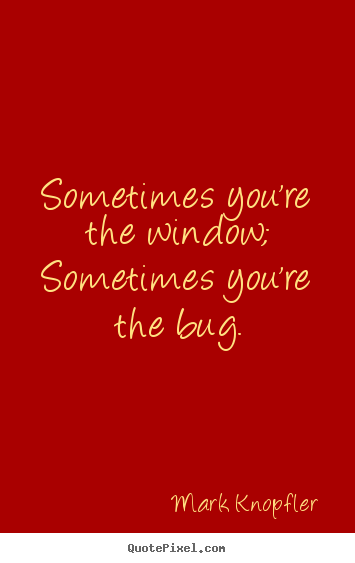 Mark Knopfler picture quotes - Sometimes you're the window; sometimes you're.. - Life quote