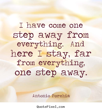 Life quotes - I have come one step away from everything.  and..