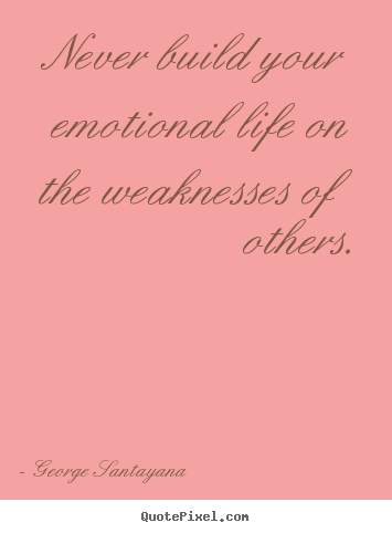 Quote about life - Never build your emotional life on the weaknesses..