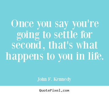 Once you say you're going to settle for second, that's.. John F. Kennedy  life quotes