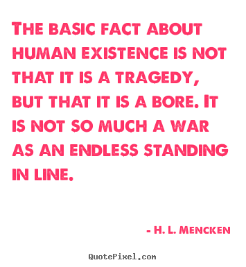 The basic fact about human existence is not.. H. L. Mencken great life quote