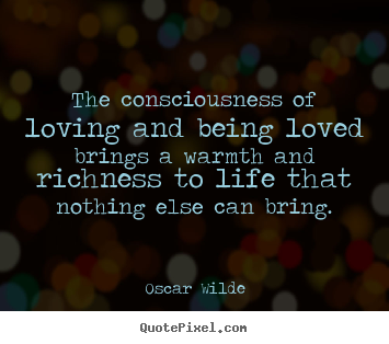 The consciousness of loving and being loved brings a warmth and.. Oscar Wilde famous life quotes