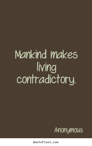 Mankind makes living contradictory. Anonymous great life sayings