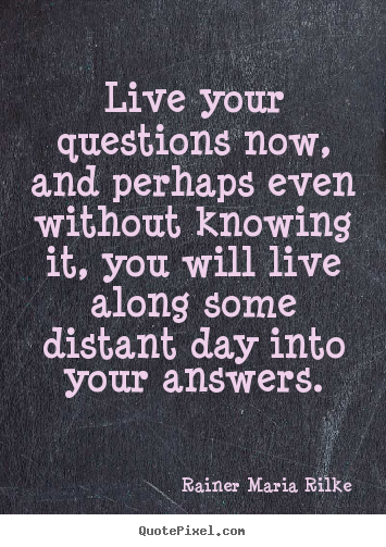 Live your questions now, and perhaps even without.. Rainer Maria Rilke good life quotes