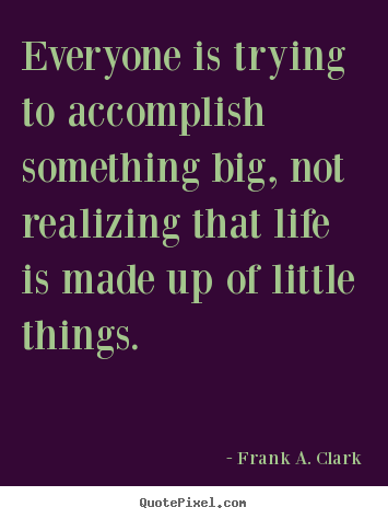 Life sayings - Everyone is trying to accomplish something big,..
