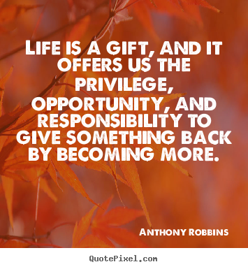 Anthony Robbins photo quote - Life is a gift, and it offers us the privilege, opportunity, and responsibility.. - Life sayings