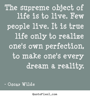 The supreme object of life is to live. few people live. it is true life.. Oscar Wilde  life quote