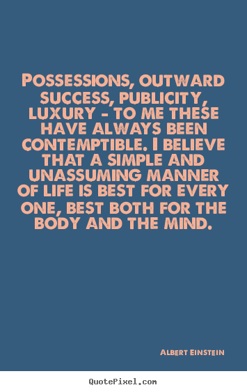 Possessions, outward success, publicity, luxury - to me these have.. Albert Einstein popular life quotes