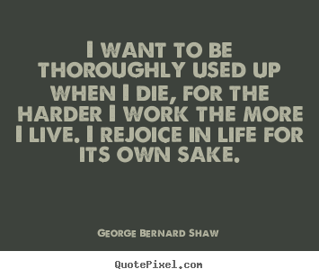 I want to be thoroughly used up when i die, for the harder.. George Bernard Shaw best life sayings