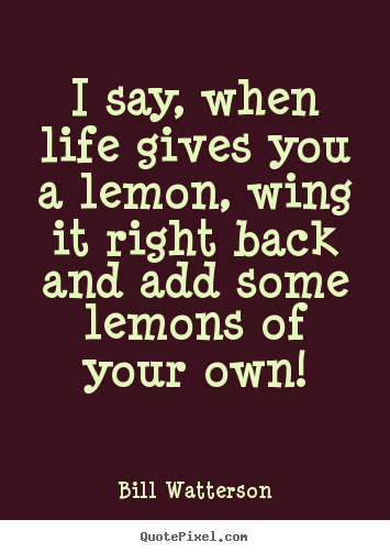 Life quotes - I say, when life gives you a lemon, wing it right back..