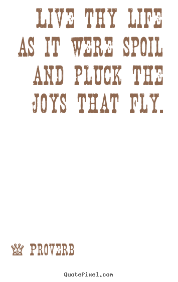Quote about life - Live thy life as it were spoil and pluck the joys that fly.