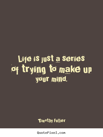 Timothy Fuller picture quotes - Life is just a series of trying to make up your mind. - Life quotes