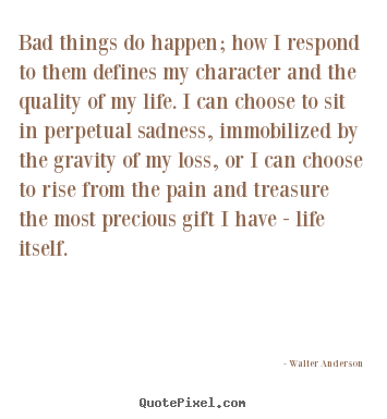 Life sayings - Bad things do happen; how i respond to them..