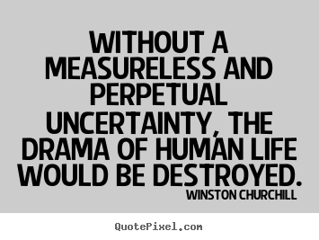 Without a measureless and perpetual uncertainty, the drama.. Winston Churchill  life sayings