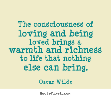 The consciousness of loving and being loved brings a warmth and richness.. Oscar Wilde  life quotes