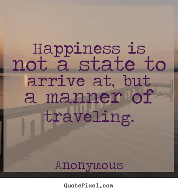 Quote about life - Happiness is not a state to arrive at, but a manner..