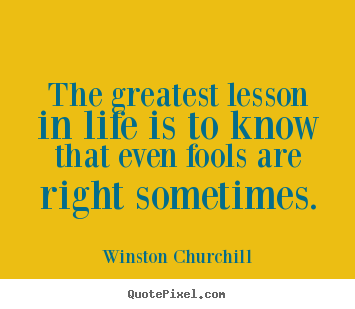 The greatest lesson in life is to know that even fools are right sometimes. Winston Churchill top life quotes
