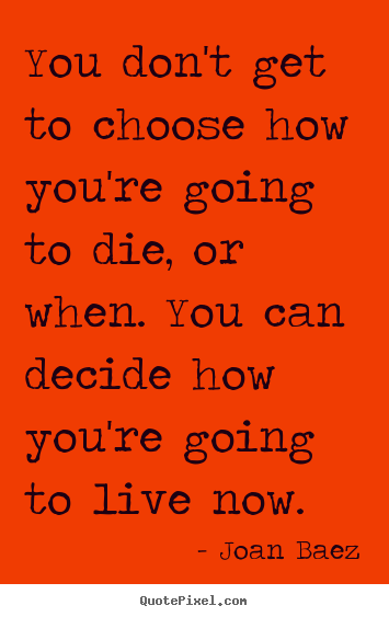 Quote about life - You don't get to choose how you're going to die, or..